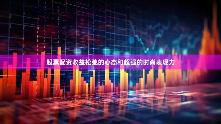 股票配资收益松弛的心态和超强的时尚表现力