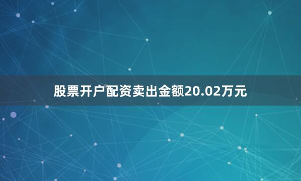 股票开户配资卖出金额20.02万元