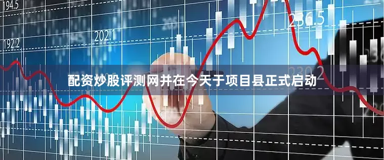 配资炒股评测网并在今天于项目县正式启动