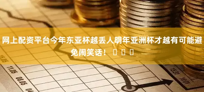 网上配资平台今年东亚杯越丢人明年亚洲杯才越有可能避免闹笑话！ ​​​